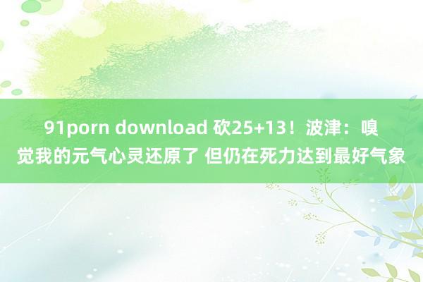 91porn download 砍25+13！波津：嗅觉我的元气心灵还原了 但仍在死力达到最好气象