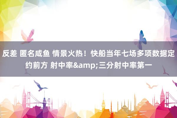 反差 匿名咸鱼 情景火热！快船当年七场多项数据定约前方 射中率&三分射中率第一