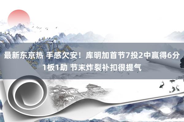 最新东京热 手感欠安！库明加首节7投2中赢得6分1板1助 节末炸裂补扣很提气