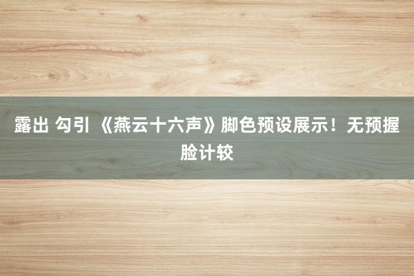 露出 勾引 《燕云十六声》脚色预设展示！无预握脸计较