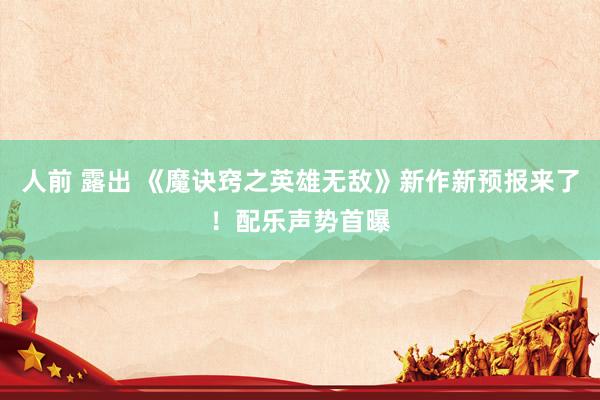 人前 露出 《魔诀窍之英雄无敌》新作新预报来了！配乐声势首曝