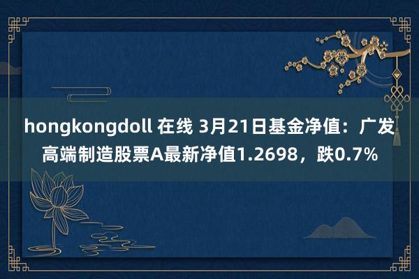 hongkongdoll 在线 3月21日基金净值：广发高端制造股票A最新净值1.2698，跌0.7%