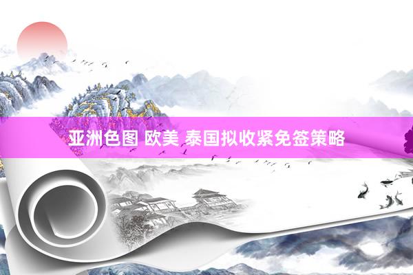 亚洲色图 欧美 泰国拟收紧免签策略