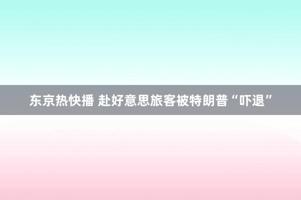 东京热快播 赴好意思旅客被特朗普“吓退”