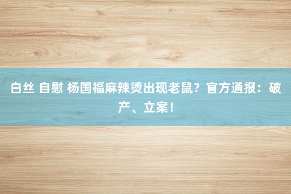 白丝 自慰 杨国福麻辣烫出现老鼠？官方通报：破产、立案！