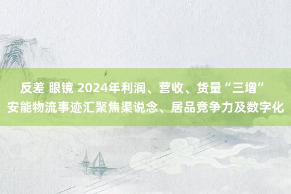 反差 眼镜 2024年利润、营收、货量“三增” 安能物流事迹汇聚焦渠说念、居品竞争力及数字化