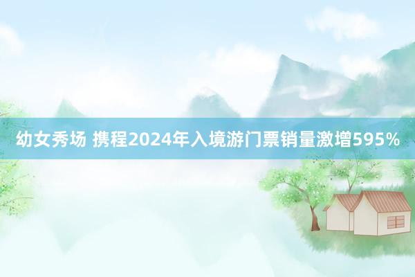 幼女秀场 携程2024年入境游门票销量激增595%