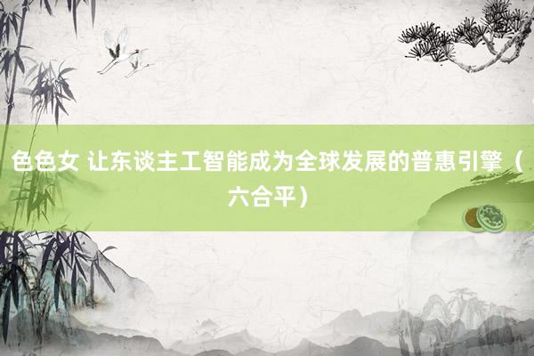 色色女 让东谈主工智能成为全球发展的普惠引擎（六合平）