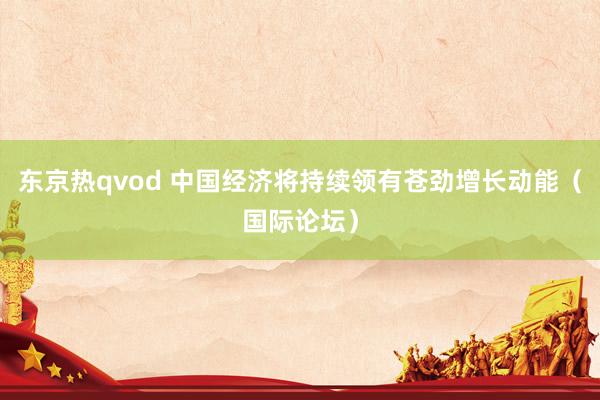 东京热qvod 中国经济将持续领有苍劲增长动能（国际论坛）