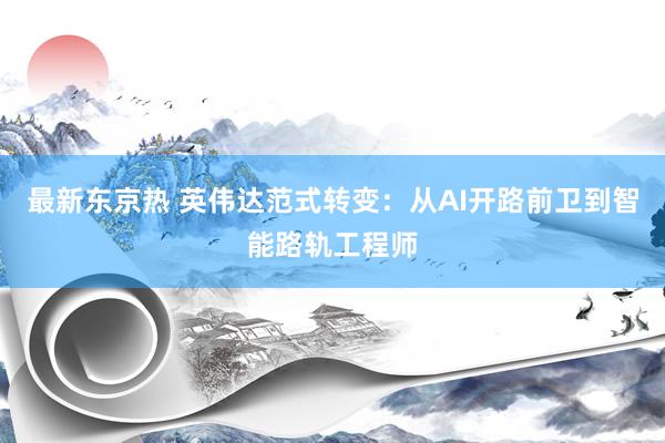 最新东京热 英伟达范式转变：从AI开路前卫到智能路轨工程师
