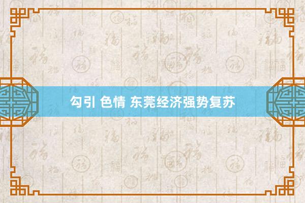 勾引 色情 东莞经济强势复苏