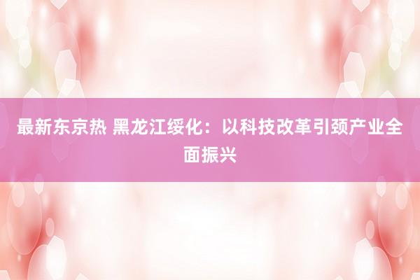 最新东京热 黑龙江绥化：以科技改革引颈产业全面振兴