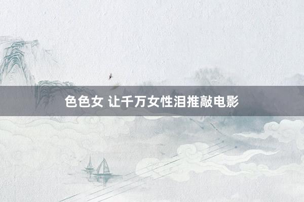 色色女 让千万女性泪推敲电影