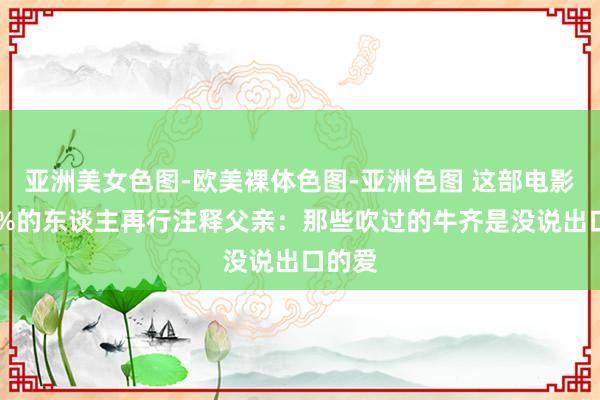 亚洲美女色图-欧美裸体色图-亚洲色图 这部电影让90%的东谈主再行注释父亲：那些吹过的牛齐是没说出口的爱
