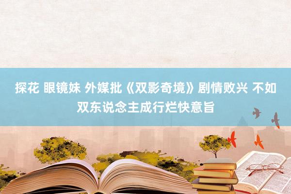 探花 眼镜妹 外媒批《双影奇境》剧情败兴 不如双东说念主成行烂快意旨