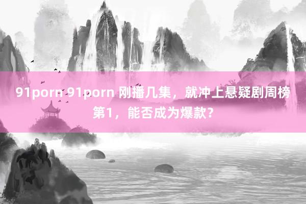 91porn 91porn 刚播几集，就冲上悬疑剧周榜第1，能否成为爆款？
