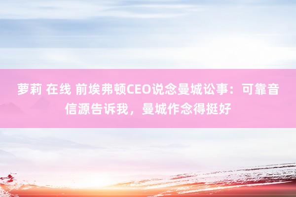 萝莉 在线 前埃弗顿CEO说念曼城讼事：可靠音信源告诉我，曼城作念得挺好