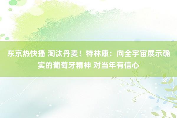 东京热快播 淘汰丹麦！特林康：向全宇宙展示确实的葡萄牙精神 对当年有信心