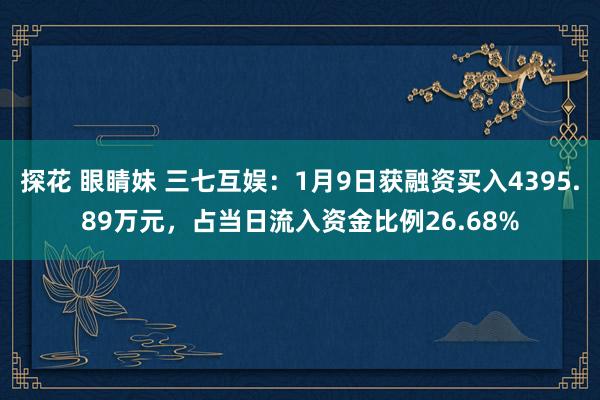探花 眼睛妹 三七互娱：1月9日获融资买入4395.89万元，占当日流入资金比例26.68%