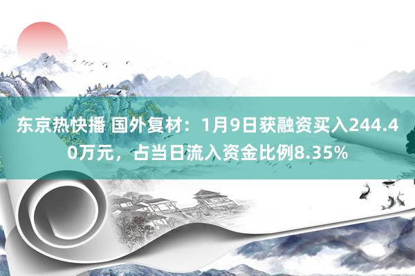 东京热快播 国外复材：1月9日获融资买入244.40万元，占当日流入资金比例8.35%