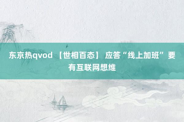 东京热qvod 【世相百态】 应答“线上加班” 要有互联网想维