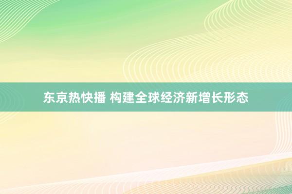 东京热快播 构建全球经济新增长形态