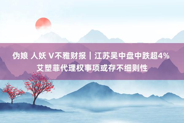 伪娘 人妖 V不雅财报｜江苏吴中盘中跌超4% 艾塑菲代理权事项或存不细则性