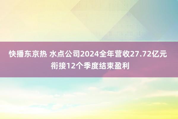 快播东京热 水点公司2024全年营收27.72亿元  衔接12个季度结束盈利