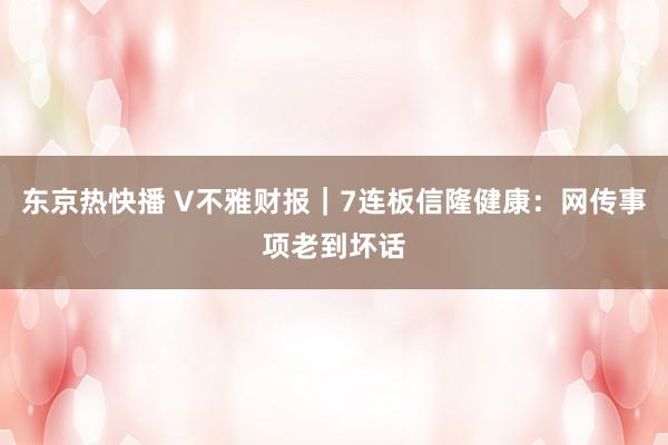 东京热快播 V不雅财报｜7连板信隆健康：网传事项老到坏话