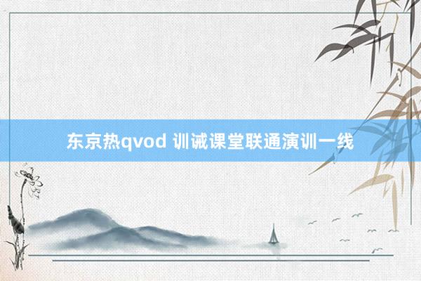 东京热qvod 训诫课堂联通演训一线