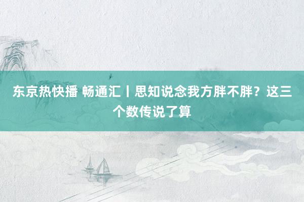 东京热快播 畅通汇丨思知说念我方胖不胖？这三个数传说了算