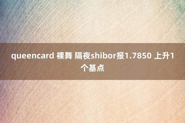 queencard 裸舞 隔夜shibor报1.7850 上升1个基点