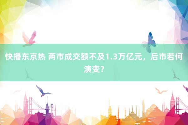 快播东京热 两市成交额不及1.3万亿元，后市若何演变？