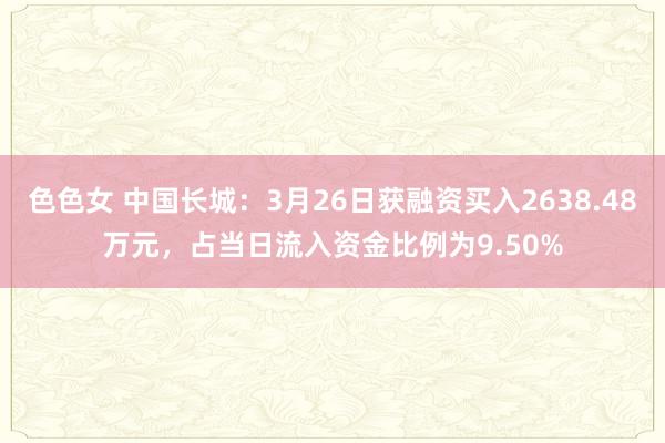 色色女 中国长城：3月26日获融资买入2638.48万元，占当日流入资金比例为9.50%