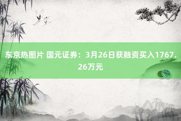 东京热图片 国元证券：3月26日获融资买入1767.26万元