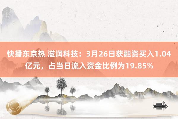 快播东京热 滋润科技：3月26日获融资买入1.04亿元，占当日流入资金比例为19.85%