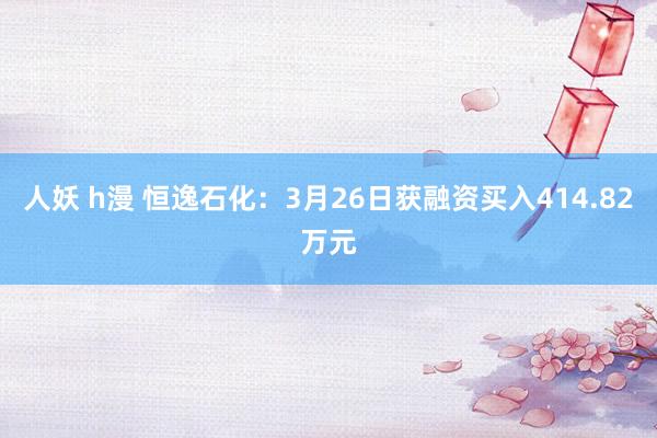人妖 h漫 恒逸石化：3月26日获融资买入414.82万元