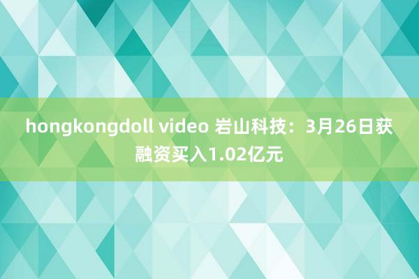 hongkongdoll video 岩山科技：3月26日获融资买入1.02亿元
