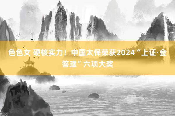 色色女 硬核实力！中国太保荣获2024“上证·金答理”六项大奖