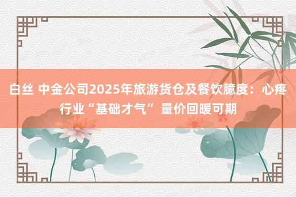 白丝 中金公司2025年旅游货仓及餐饮臆度：心疼行业“基础才气” 量价回暖可期