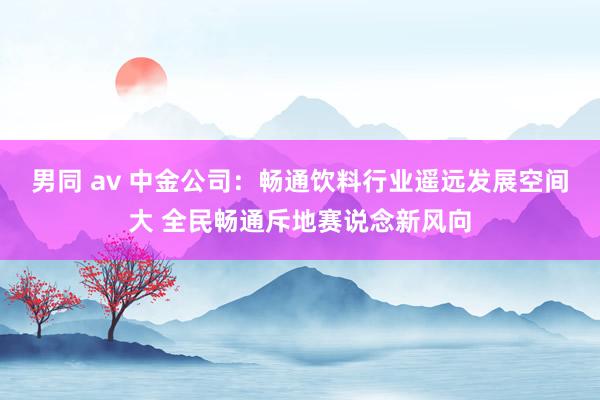 男同 av 中金公司：畅通饮料行业遥远发展空间大 全民畅通斥地赛说念新风向