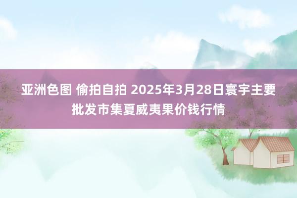 亚洲色图 偷拍自拍 2025年3月28日寰宇主要批发市集夏威夷果价钱行情