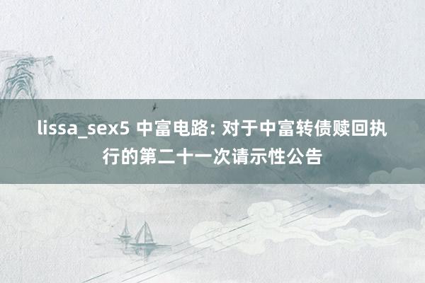 lissa_sex5 中富电路: 对于中富转债赎回执行的第二十一次请示性公告