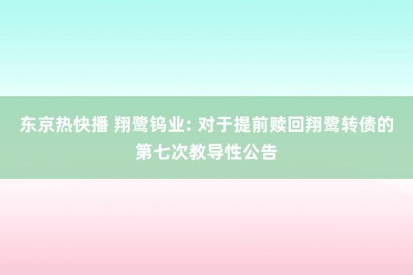 东京热快播 翔鹭钨业: 对于提前赎回翔鹭转债的第七次教导性公告