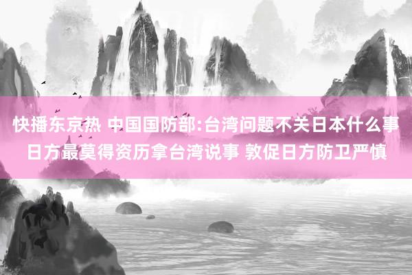快播东京热 中国国防部:台湾问题不关日本什么事日方最莫得资历拿台湾说事 敦促日方防卫严慎