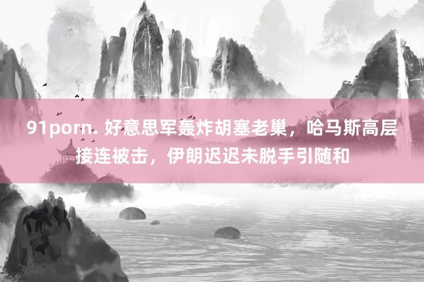 91porn. 好意思军轰炸胡塞老巢，哈马斯高层接连被击，伊朗迟迟未脱手引随和