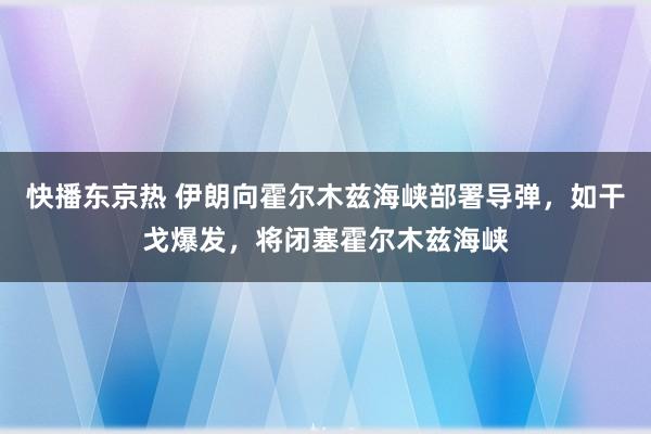 快播东京热 伊朗向霍尔木兹海峡部署导弹，如干戈爆发，将闭塞霍尔木兹海峡