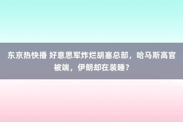 东京热快播 好意思军炸烂胡塞总部，哈马斯高官被端，伊朗却在装睡？