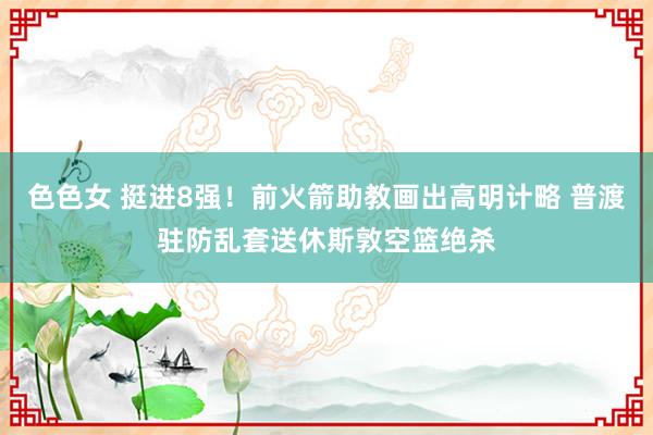色色女 挺进8强！前火箭助教画出高明计略 普渡驻防乱套送休斯敦空篮绝杀