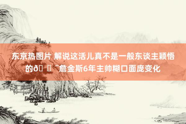 东京热图片 解说这活儿真不是一般东谈主颖悟的😨詹金斯6年主帅糊口面庞变化